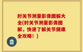 肘关节测量影像图解大全(肘关节测量影像图解，快速了解关节健康全攻略！)