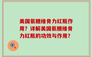 美国氨糖维骨力红瓶作用？详解美国氨糖维骨力红瓶的功效与作用？
