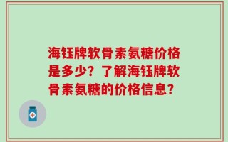 海钰牌软骨素氨糖价格是多少？了解海钰牌软骨素氨糖的价格信息？