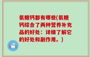 氨糖钙都有哪些(氨糖钙综合了两种营养补充品的好处：详细了解它的好处和副作用。)