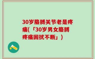30岁胳膊关节老是疼痛(「30岁男女胳膊疼痛困扰不断」)