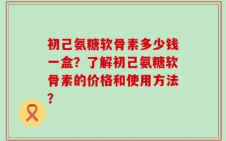 初己氨糖软骨素多少钱一盒？了解初己氨糖软骨素的价格和使用方法？
