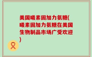 美国曦素固加力氨糖(曦素固加力氨糖在美国生物制品市场广受欢迎)