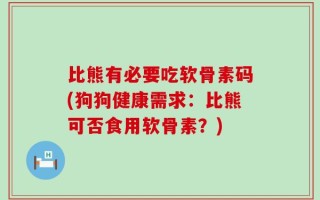 比熊有必要吃软骨素码(狗狗健康需求：比熊可否食用软骨素？)