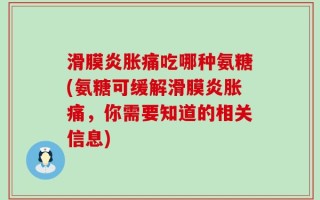 滑膜炎胀痛吃哪种氨糖(氨糖可缓解滑膜炎胀痛，你需要知道的相关信息)