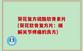 葵花复方硫酸软骨素片(葵花软骨复方片：缓解关节疼痛的良方)