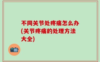 不同关节处疼痛怎么办(关节疼痛的处理方法大全)