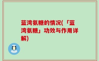 蓝湾氨糖的情况(「蓝湾氨糖」功效与作用详解)