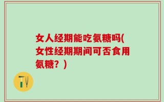 女人经期能吃氨糖吗(女性经期期间可否食用氨糖？)