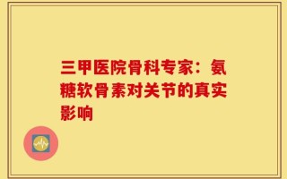 三甲医院骨科专家：氨糖软骨素对关节的真实影响