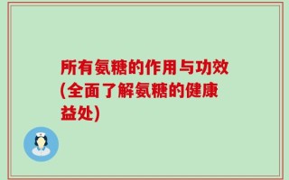 所有氨糖的作用与功效(全面了解氨糖的健康益处)