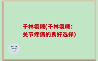 千林氨糖(千林氨糖：关节疼痛的良好选择)