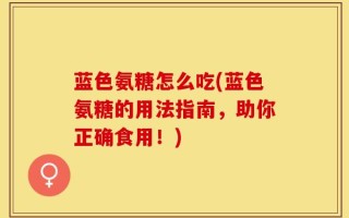蓝色氨糖怎么吃(蓝色氨糖的用法指南，助你正确食用！)