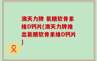 澳天力牌 氨糖软骨素维D钙片(澳天力牌推出氨糖软骨素维D钙片)