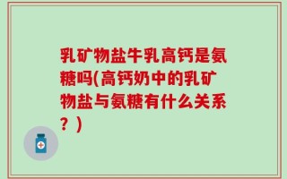 乳矿物盐牛乳高钙是氨糖吗(高钙奶中的乳矿物盐与氨糖有什么关系？)