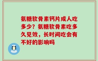 氨糖软骨素钙片成人吃多少？氨糖软骨素吃多久见效，长时间吃会有不好的影响吗