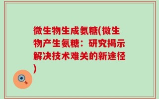 微生物生成氨糖(微生物产生氨糖：研究揭示解决技术难关的新途径)