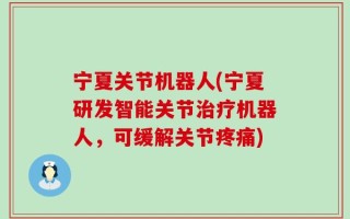 宁夏关节机器人(宁夏研发智能关节治疗机器人，可缓解关节疼痛)