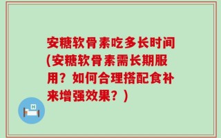 安糖软骨素吃多长时间(安糖软骨素需长期服用？如何合理搭配食补来增强效果？)
