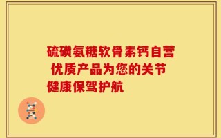 硫磺氨糖软骨素钙自营 优质产品为您的关节健康保驾护航
