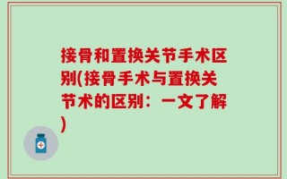 接骨和置换关节手术区别(接骨手术与置换关节术的区别：一文了解)