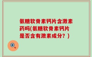 氨糖软骨素钙片含激素药吗(氨糖软骨素钙片是否含有激素成分？)