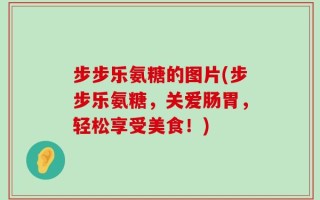 步步乐氨糖的图片(步步乐氨糖，关爱肠胃，轻松享受美食！)