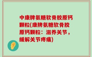中康牌氨糖软骨胶原钙颗粒(康牌氨糖软骨胶原钙颗粒：滋养关节，缓解关节疼痛)