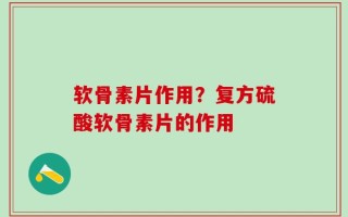 软骨素片作用？复方硫酸软骨素片的作用