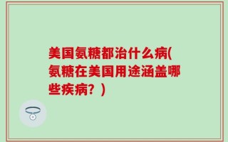 美国氨糖都治什么病(氨糖在美国用途涵盖哪些疾病？)
