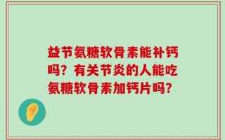益节氨糖软骨素能补钙吗？有关节炎的人能吃氨糖软骨素加钙片吗？
