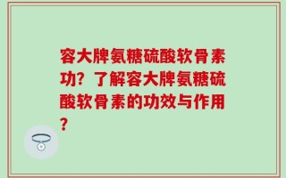 容大牌氨糖硫酸软骨素功？了解容大牌氨糖硫酸软骨素的功效与作用？