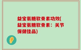 益宝氨糖软骨素功效(益宝氨糖软骨素：关节保健佳品)