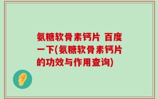 氨糖软骨素钙片 百度一下(氨糖软骨素钙片的功效与作用查询)