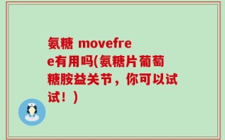 氨糖 movefree有用吗(氨糖片葡萄糖胺益关节，你可以试试！)