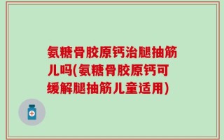 氨糖骨胶原钙治腿抽筋儿吗(氨糖骨胶原钙可缓解腿抽筋儿童适用)