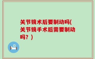 关节镜术后要制动吗(关节镜手术后需要制动吗？)
