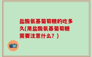 盐酸氨基葡萄糖的吃多久(用盐酸氨基葡萄糖需要注意什么？)