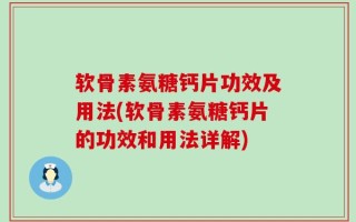 软骨素氨糖钙片功效及用法(软骨素氨糖钙片的功效和用法详解)