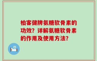柏客健牌氨糖软骨素的功效？详解氨糖软骨素的作用及使用方法？