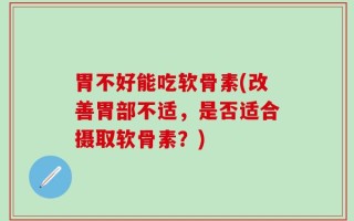 胃不好能吃软骨素(改善胃部不适，是否适合摄取软骨素？)