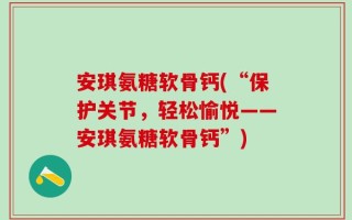 安琪氨糖软骨钙(“保护关节，轻松愉悦——安琪氨糖软骨钙”)