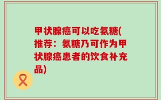 甲状腺癌可以吃氨糖(推荐：氨糖乃可作为甲状腺癌患者的饮食补充品)
