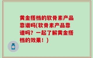 黄金搭档的软骨素产品靠谱吗(软骨素产品靠谱吗？一起了解黄金搭档的效果！)