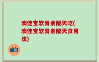 澳佳宝软骨素隔天吃(澳佳宝软骨素隔天食用法)