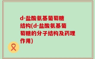 d-盐酸氨基葡萄糖 结构(d-盐酸氨基葡萄糖的分子结构及药理作用)