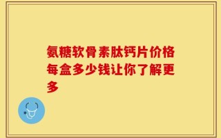 氨糖软骨素肽钙片价格每盒多少钱让你了解更多