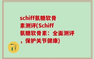 schiff氨糖软骨素测评(Schiff氨糖软骨素：全面测评，保护关节健康)