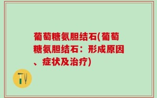 葡萄糖氨胆结石(葡萄糖氨胆结石：形成原因、症状及治疗)