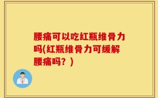 腰痛可以吃红瓶维骨力吗(红瓶维骨力可缓解腰痛吗？)